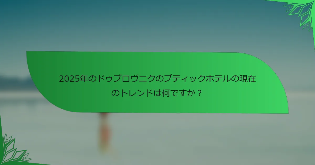 2025年のドゥブロヴニクのブティックホテルの現在のトレンドは何ですか？