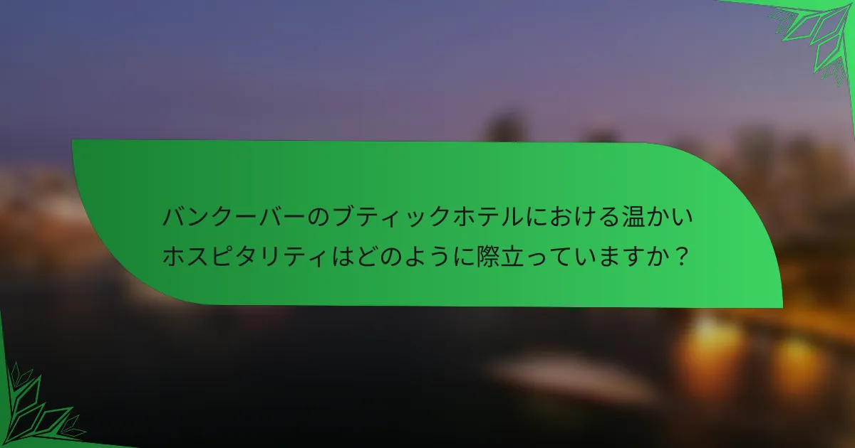 バンクーバーのブティックホテルにおける温かいホスピタリティはどのように際立っていますか？