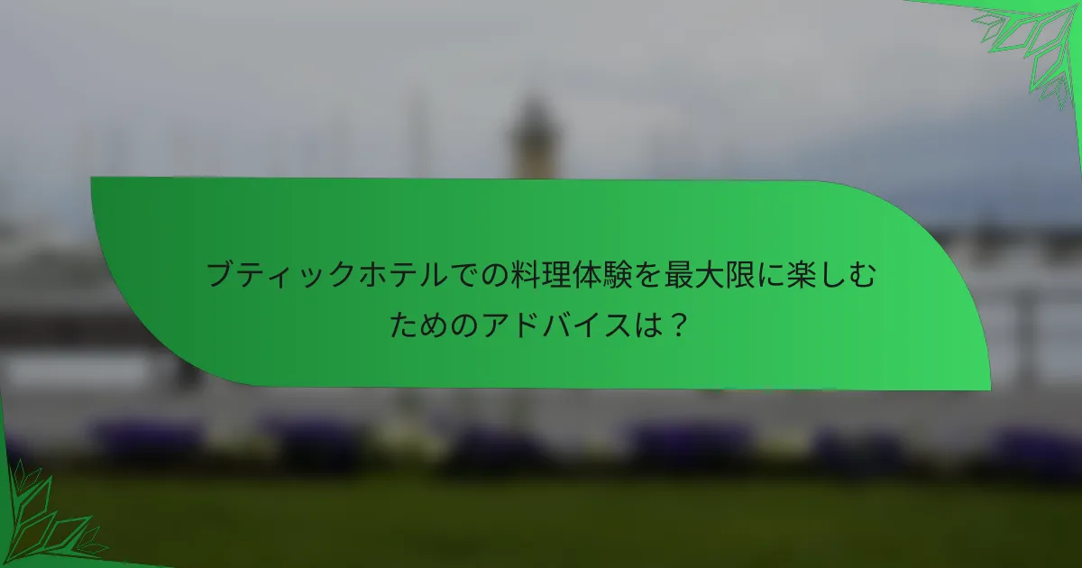 ブティックホテルでの料理体験を最大限に楽しむためのアドバイスは？