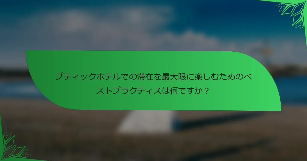 ブティックホテルでの滞在を最大限に楽しむためのベストプラクティスは何ですか？