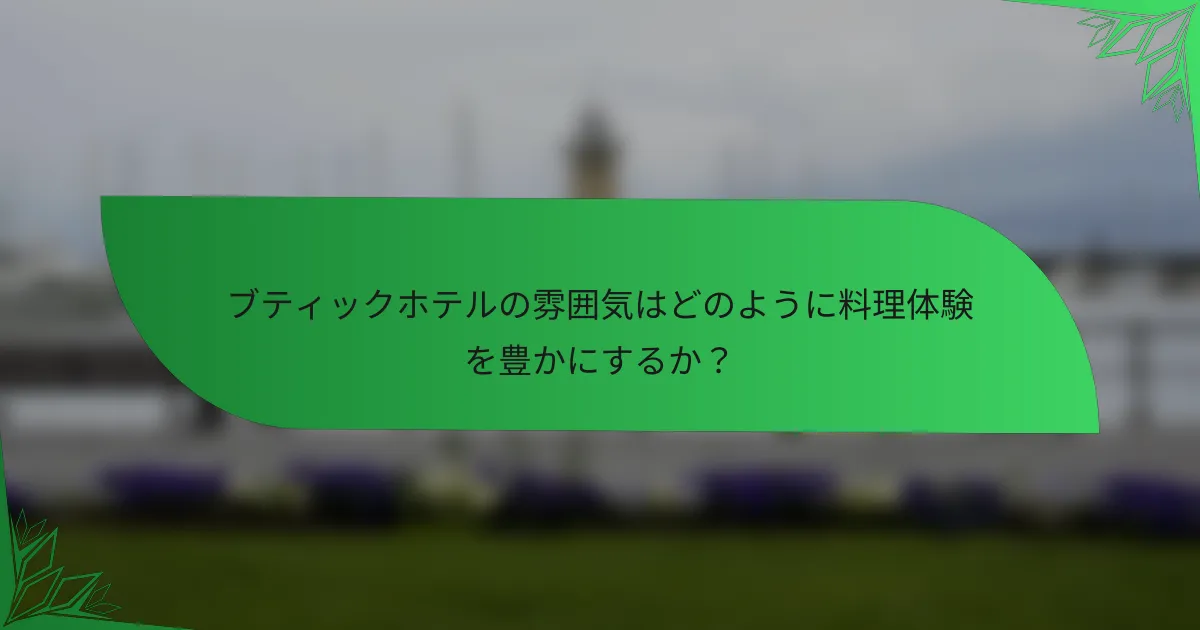 ブティックホテルの雰囲気はどのように料理体験を豊かにするか？