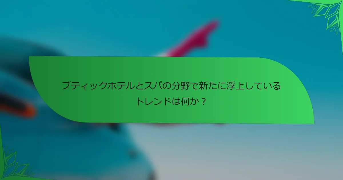 ブティックホテルとスパの分野で新たに浮上しているトレンドは何か？