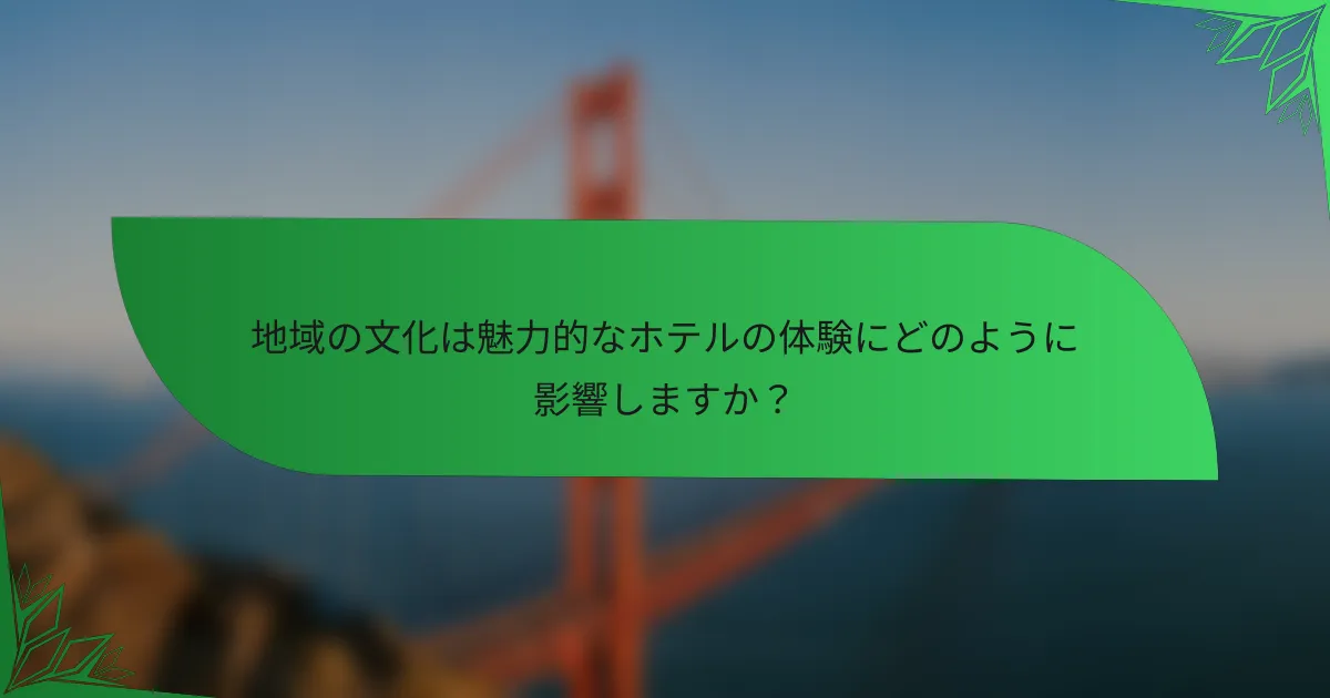 地域の文化は魅力的なホテルの体験にどのように影響しますか？