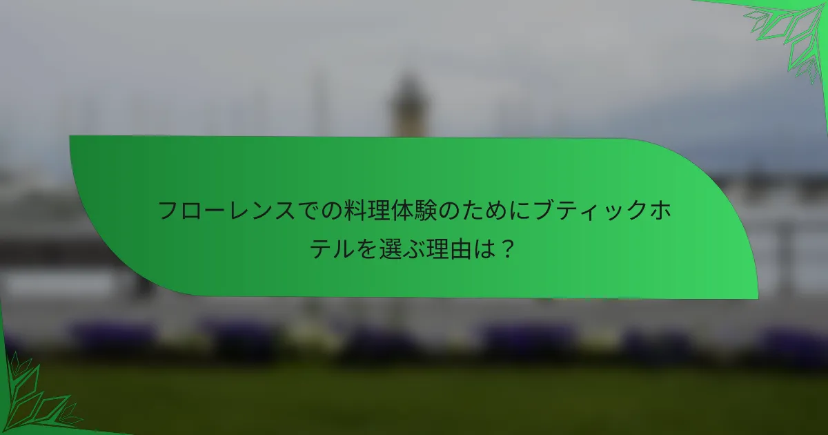 フローレンスでの料理体験のためにブティックホテルを選ぶ理由は？