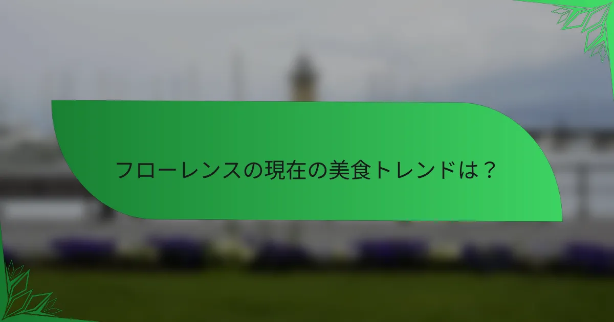 フローレンスの現在の美食トレンドは？