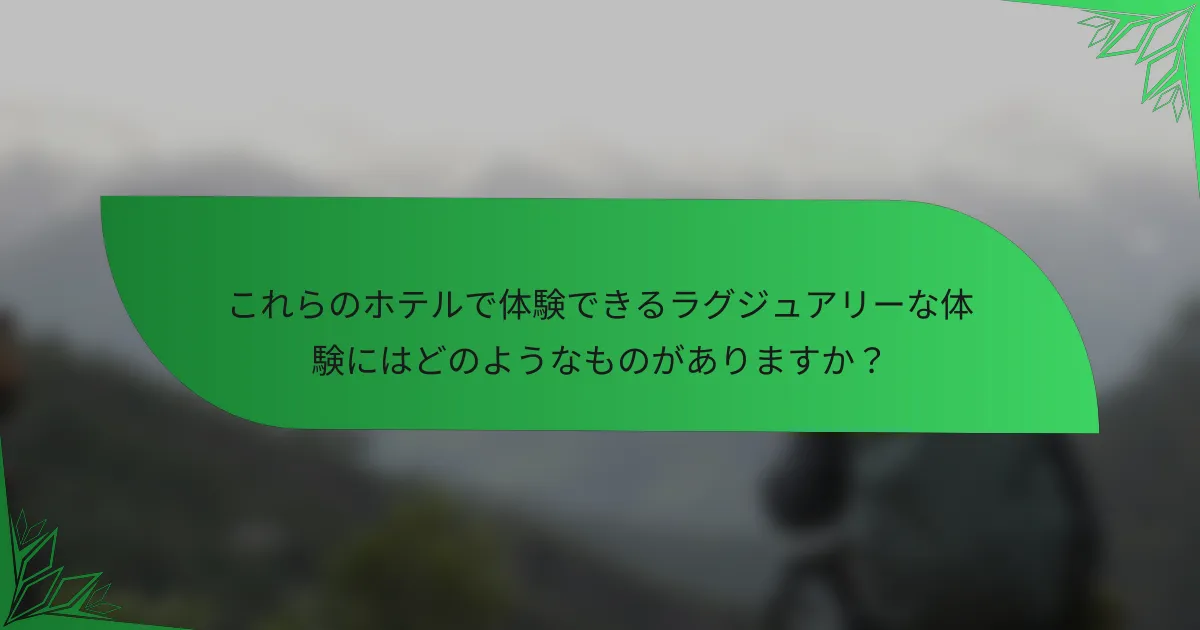 これらのホテルで体験できるラグジュアリーな体験にはどのようなものがありますか？