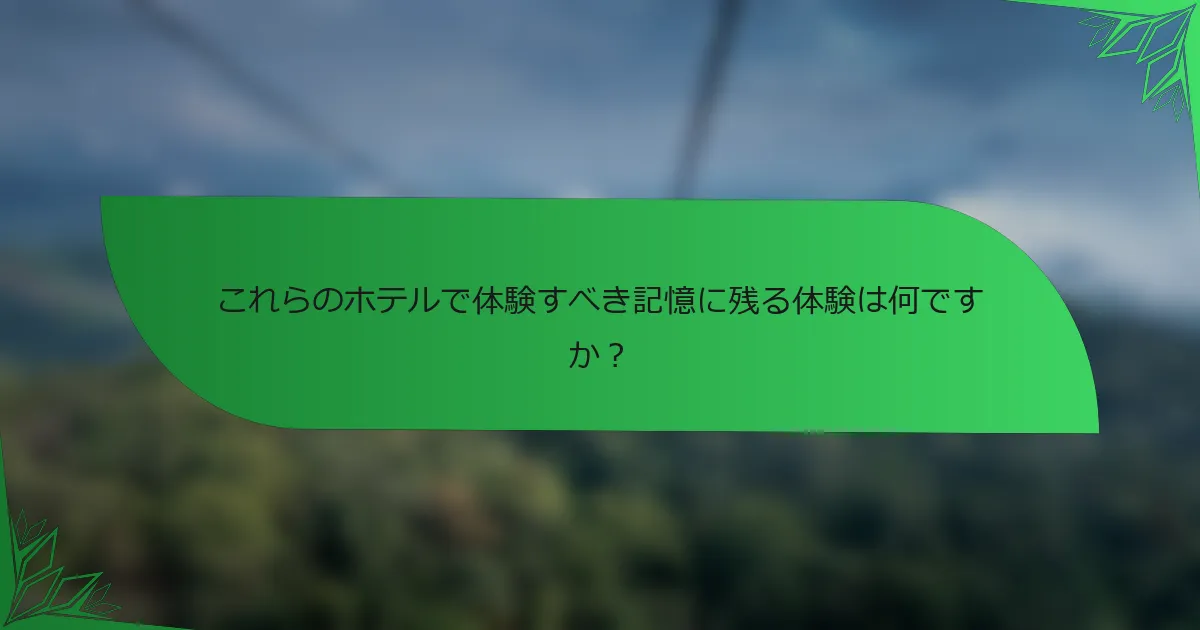 これらのホテルで体験すべき記憶に残る体験は何ですか？
