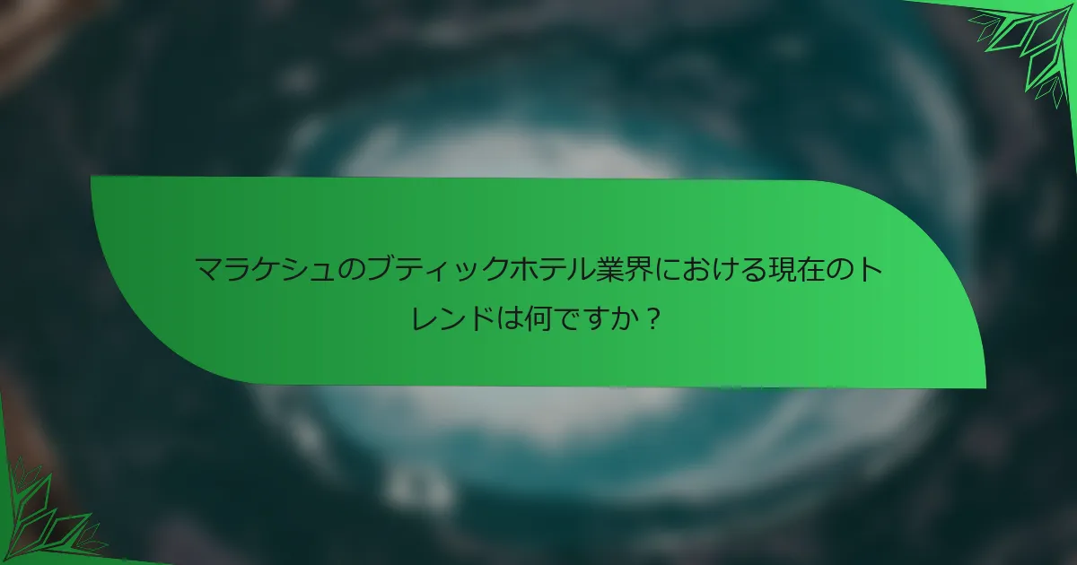 マラケシュのブティックホテル業界における現在のトレンドは何ですか？