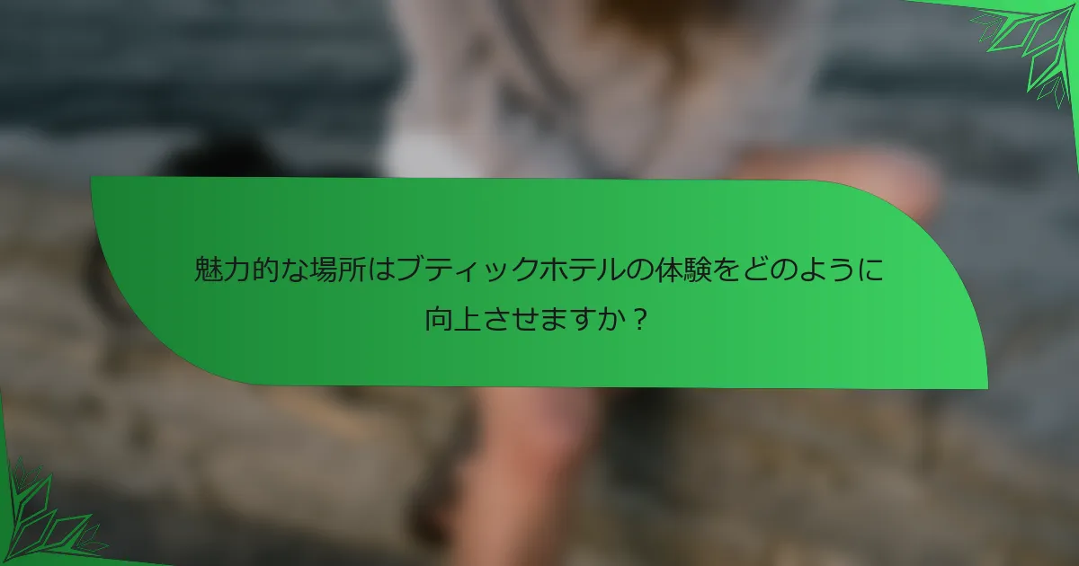 魅力的な場所はブティックホテルの体験をどのように向上させますか？