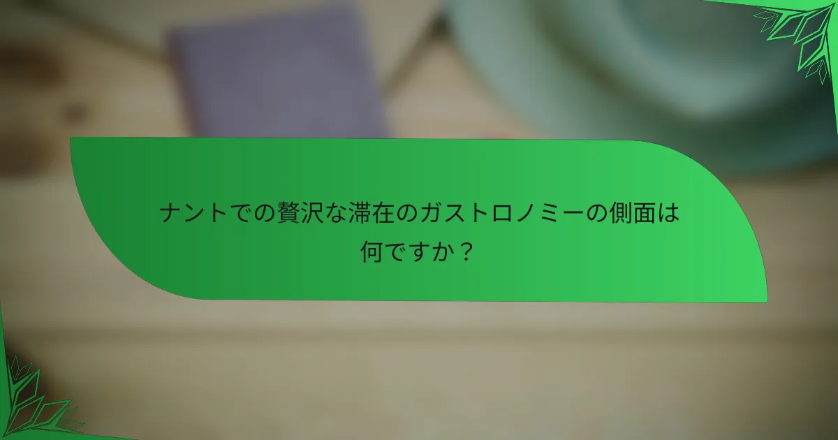 ナントでの贅沢な滞在のガストロノミーの側面は何ですか？