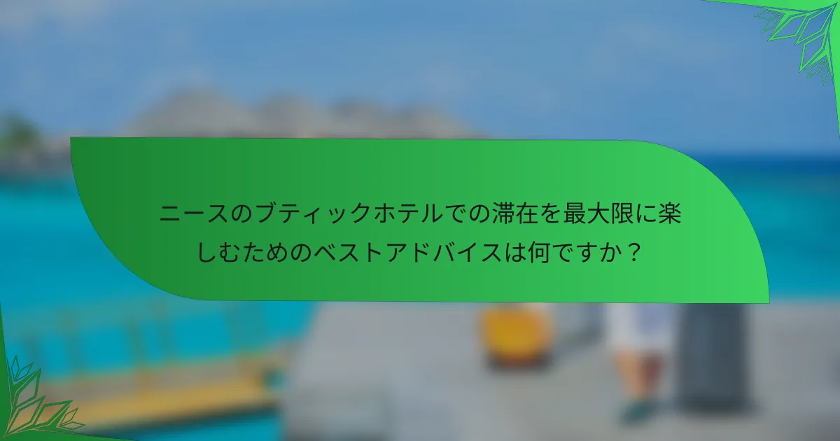 ニースのブティックホテルでの滞在を最大限に楽しむためのベストアドバイスは何ですか？