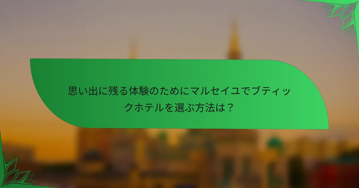 思い出に残る体験のためにマルセイユでブティックホテルを選ぶ方法は？