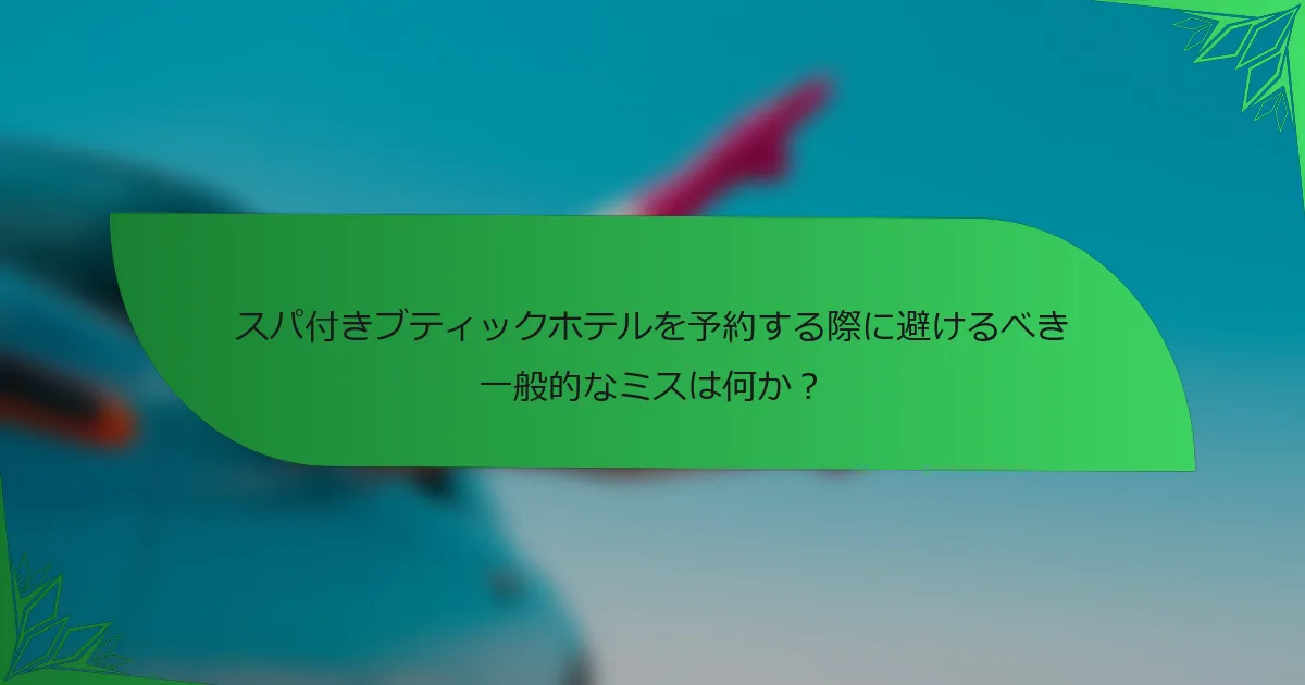 スパ付きブティックホテルを予約する際に避けるべき一般的なミスは何か？