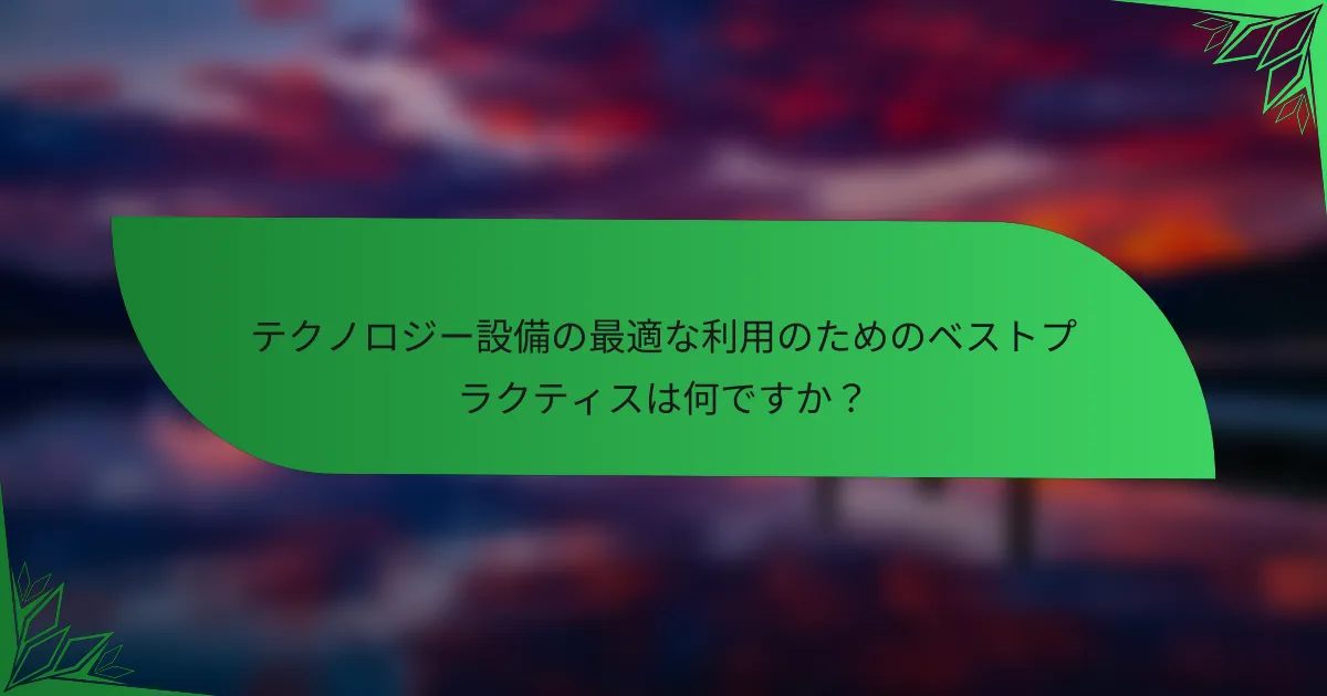 テクノロジー設備の最適な利用のためのベストプラクティスは何ですか？