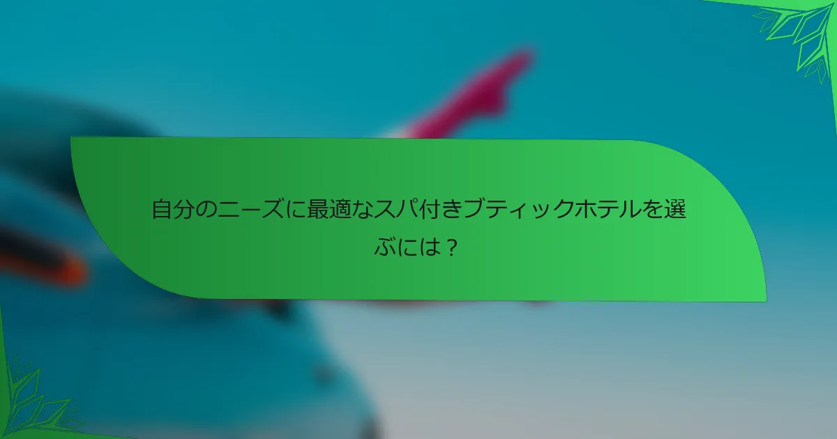 自分のニーズに最適なスパ付きブティックホテルを選ぶには？
