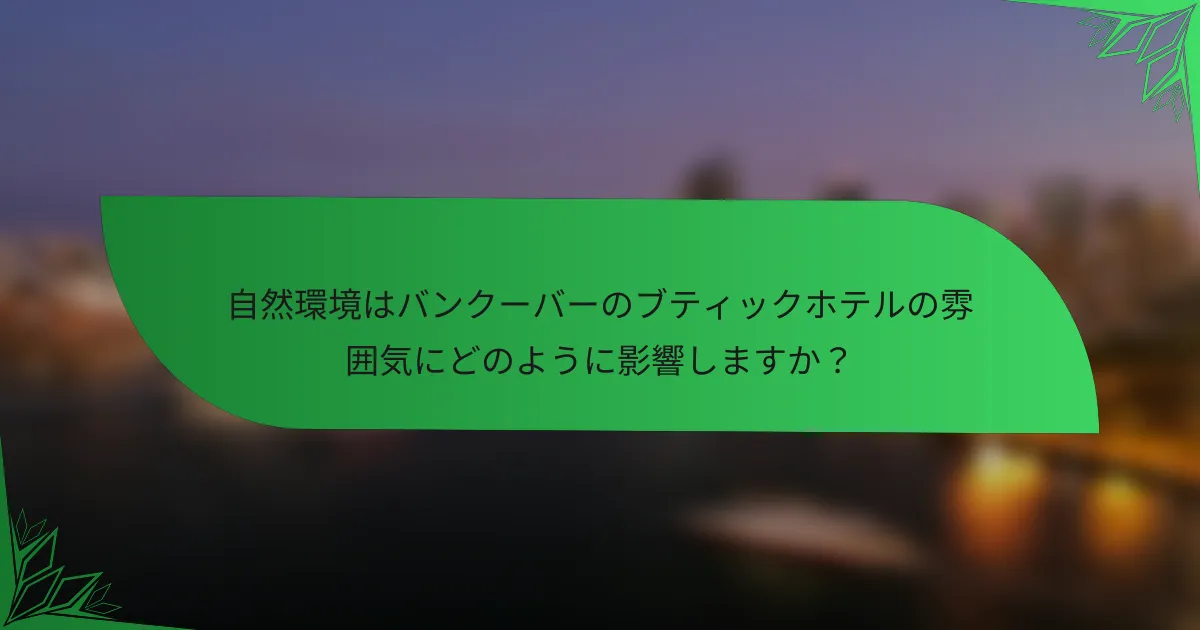 自然環境はバンクーバーのブティックホテルの雰囲気にどのように影響しますか？
